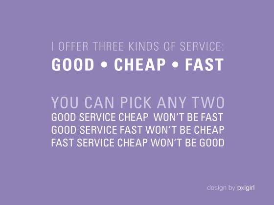 I OFFER THREE KINDS OF SERVICE: GOOD • CHEAP • FAST | YOU CAN PICK ANY TWO: GOOD SERVICE CHEAP WON‘T BE FAST | GOOD SERVICE FAST WON‘T BE CHEAP | FAST SERVICE CHEAP WON‘T BE GOOD